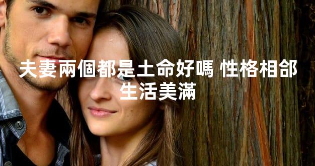 夫妻兩個都是土命好嗎 性格相郃生活美滿